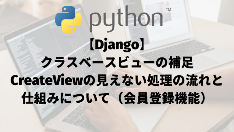 【Django】クラスベースビューの補足：CreateViewの見えない処理の流れと仕組みについて（会員登録機能）_アイキャッチ画像