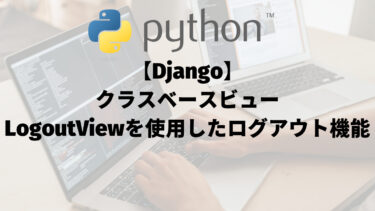 【Django】クラスベースビュー（class-based view）：LogoutViewを使用したログアウト機能の実装